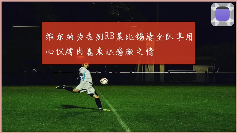 维尔纳为告别RB莱比锡请全队享用心仪烤肉卷表达感激之情