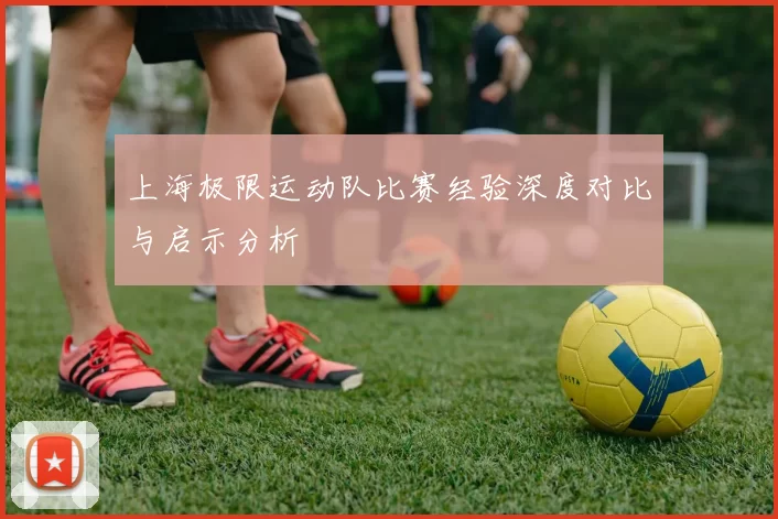 上海极限运动队比赛经验深度对比与启示分析