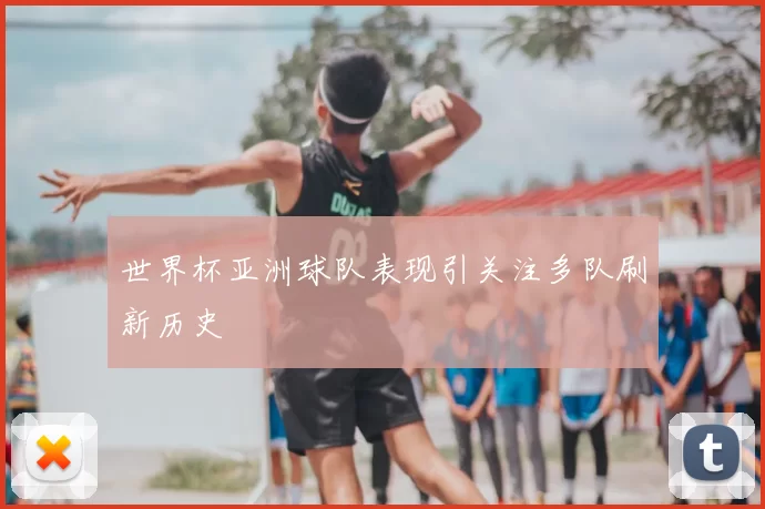 世界杯亚洲球队表现引关注多队刷新历史