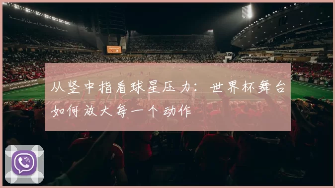 从竖中指看球星压力：世界杯舞台如何放大每一个动作