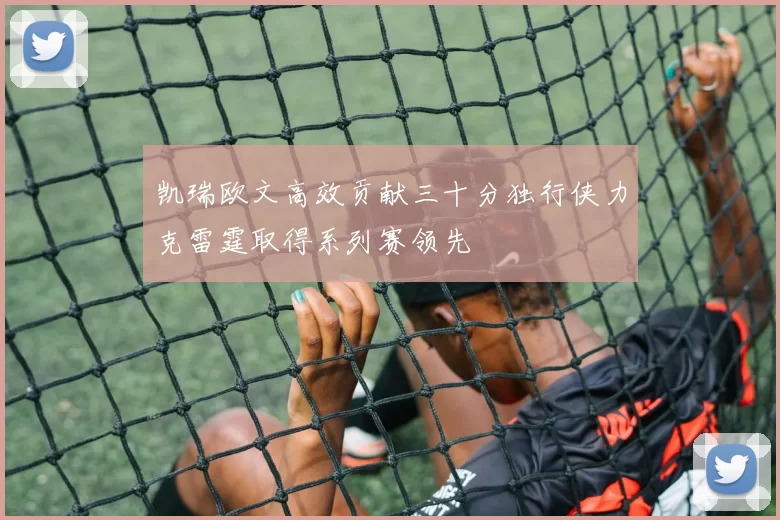 凯瑞欧文高效贡献三十分独行侠力克雷霆取得系列赛领先