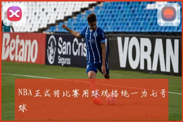 NBA正式将比赛用球规格统一为七号球