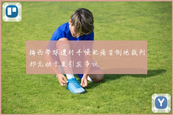 梅西带球遭对手侵犯痛苦倒地裁判却无动于衷引发争议