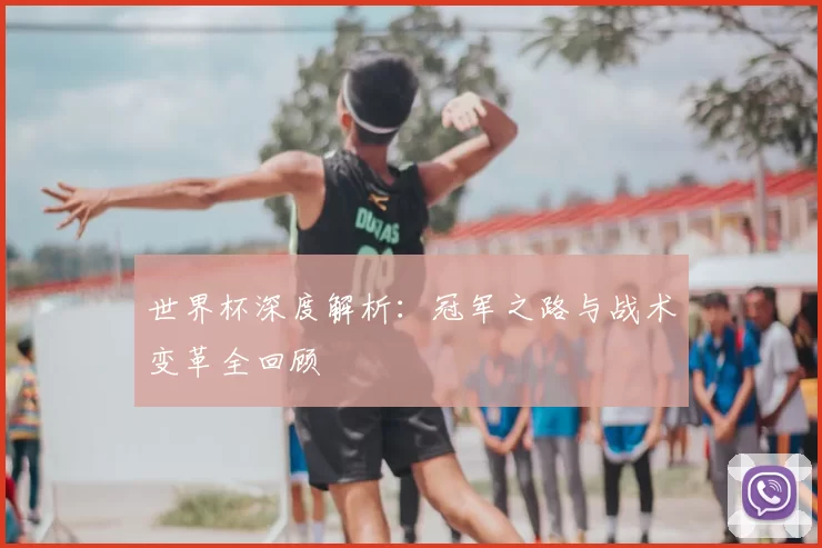 世界杯深度解析:冠军之路与战术变革全回顾
