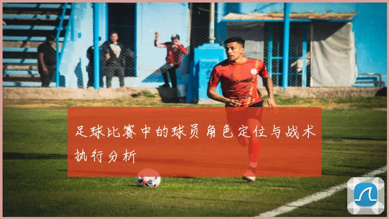 足球比赛中的球员角色定位与战术执行分析