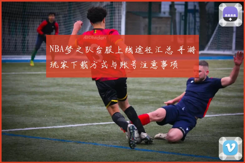 NBA梦之队台服上线途径汇总 手游玩家下载方式与账号注意事项