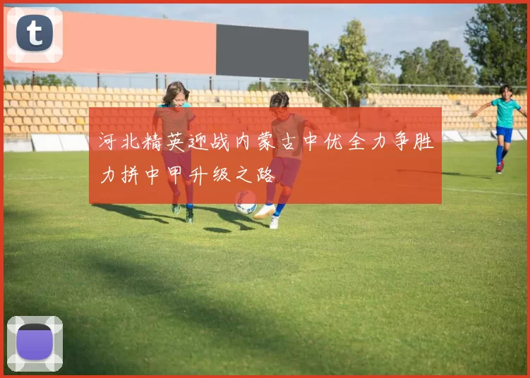 河北精英迎战内蒙古中优全力争胜力拼中甲升级之路