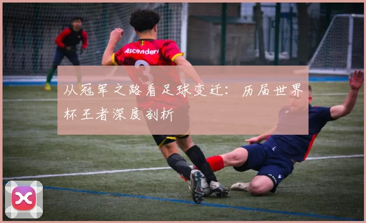 从冠军之路看足球变迁:历届世界杯王者深度剖析