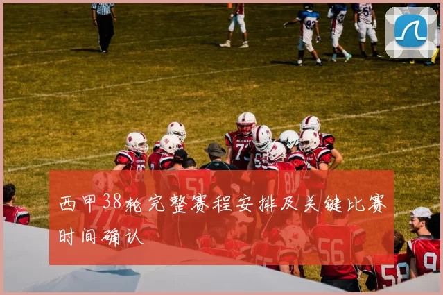 西甲38轮完整赛程安排及关键比赛时间确认