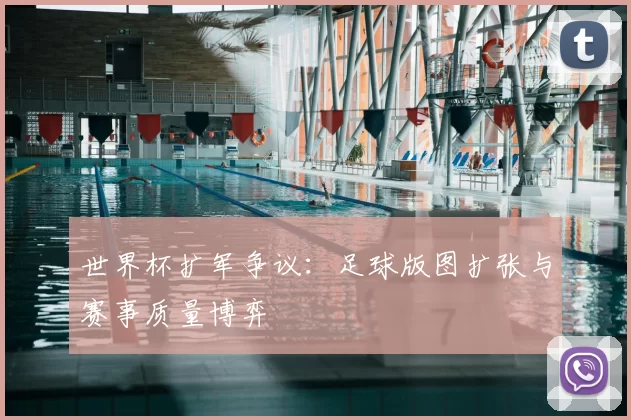 世界杯扩军争议：足球版图扩张与赛事质量博弈