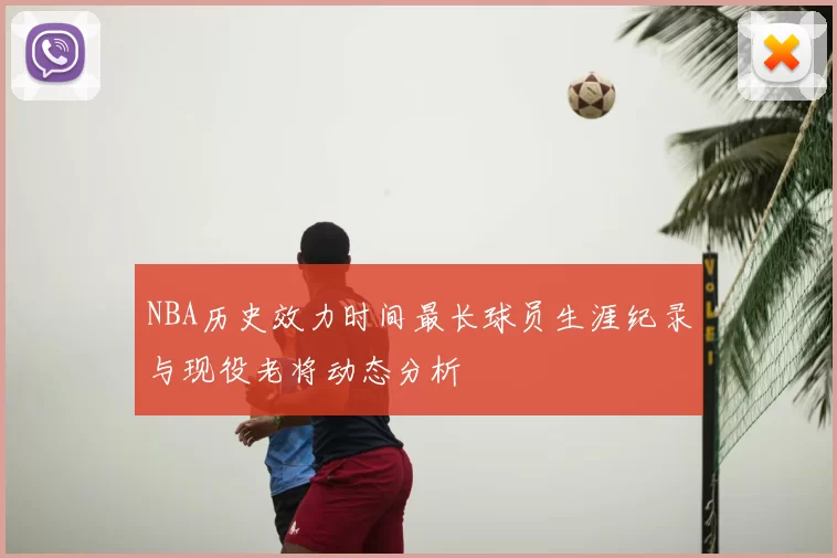 NBA历史效力时间最长球员生涯纪录与现役老将动态分析