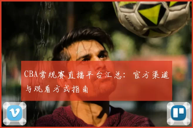 CBA常规赛直播平台汇总：官方渠道与观看方式指南