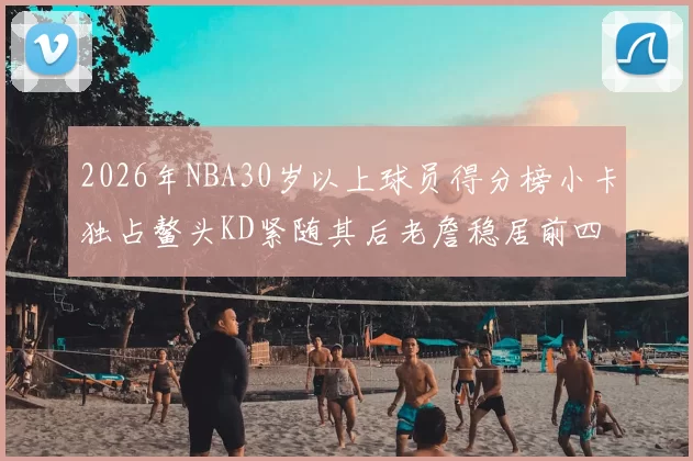 2026年NBA30岁以上球员得分榜小卡独占鳌头KD紧随其后老詹稳居前四