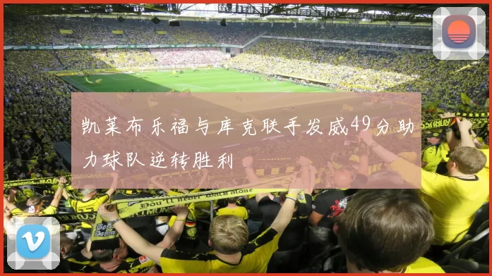 凯莱布乐福与库克联手发威49分助力球队逆转胜利