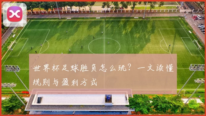 世界杯足球胜负怎么玩?一文读懂规则与盈利方式