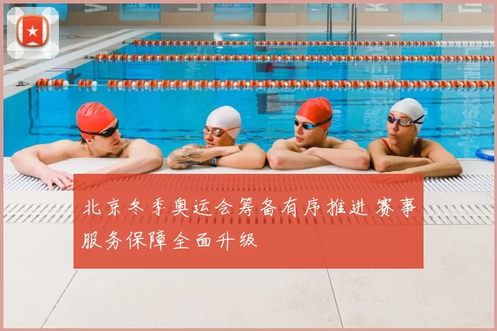 北京冬季奥运会筹备有序推进 赛事服务保障全面升级