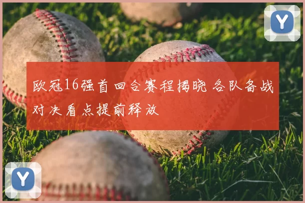欧冠16强首回合赛程揭晓 各队备战对决看点提前释放