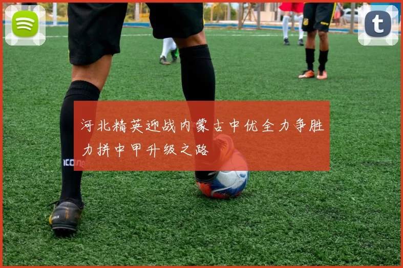河北精英迎战内蒙古中优全力争胜力拼中甲升级之路