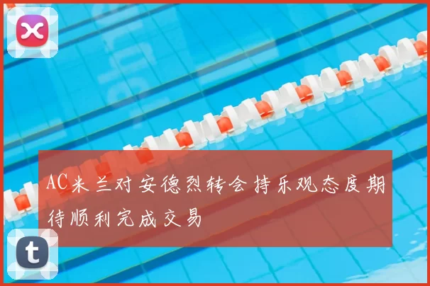 AC米兰对安德烈转会持乐观态度期待顺利完成交易
