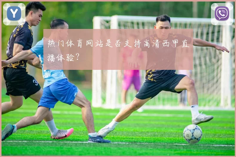热门体育网站是否支持高清西甲直播体验?