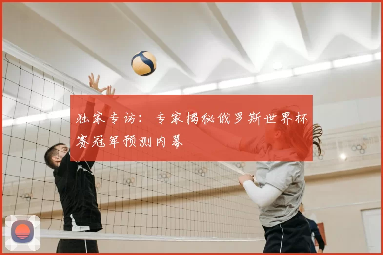 独家专访:专家揭秘俄罗斯世界杯赛冠军预测内幕
