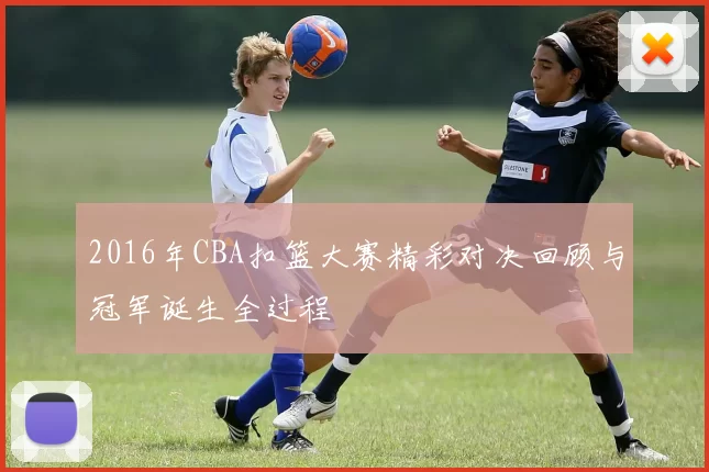 2016年CBA扣篮大赛精彩对决回顾与冠军诞生全过程