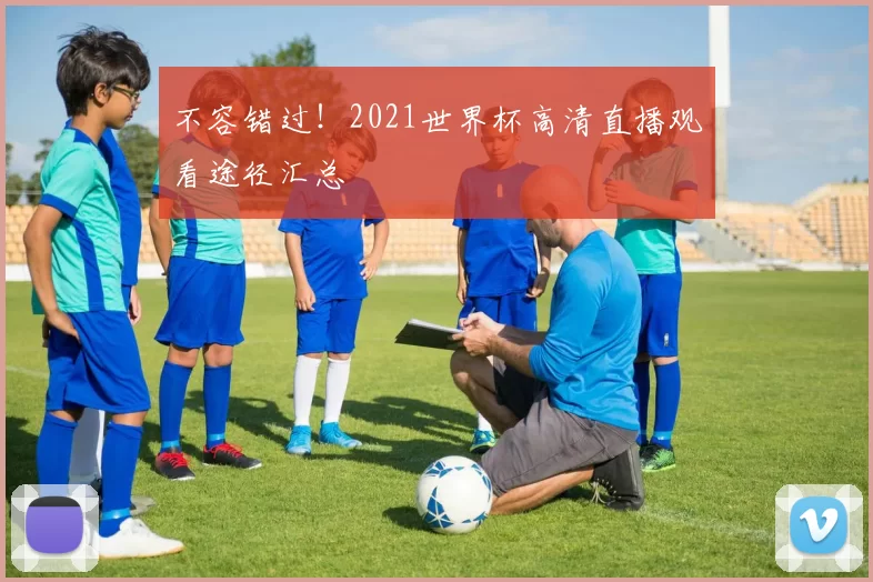 不容错过!2021世界杯高清直播观看途径汇总