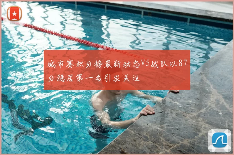 城市赛积分榜最新动态V5战队以87分稳居第一名引发关注