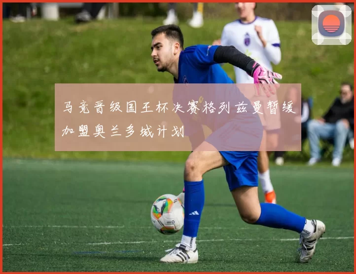 马竞晋级国王杯决赛格列兹曼暂缓加盟奥兰多城计划