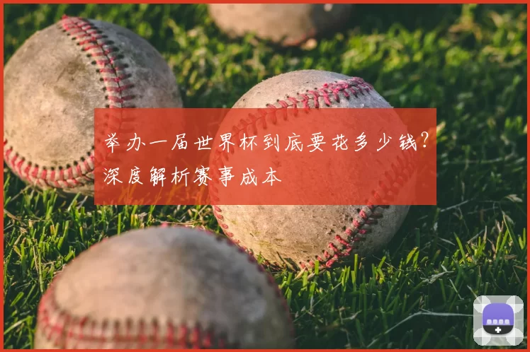 举办一届世界杯到底要花多少钱?深度解析赛事成本