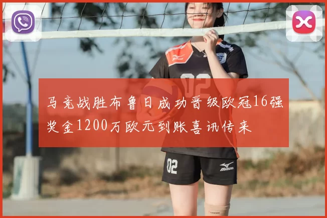 马竞战胜布鲁日成功晋级欧冠16强奖金1200万欧元到账喜讯传来