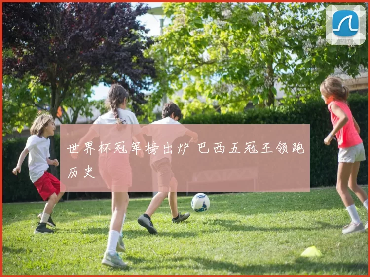 世界杯冠军榜出炉 巴西五冠王领跑历史