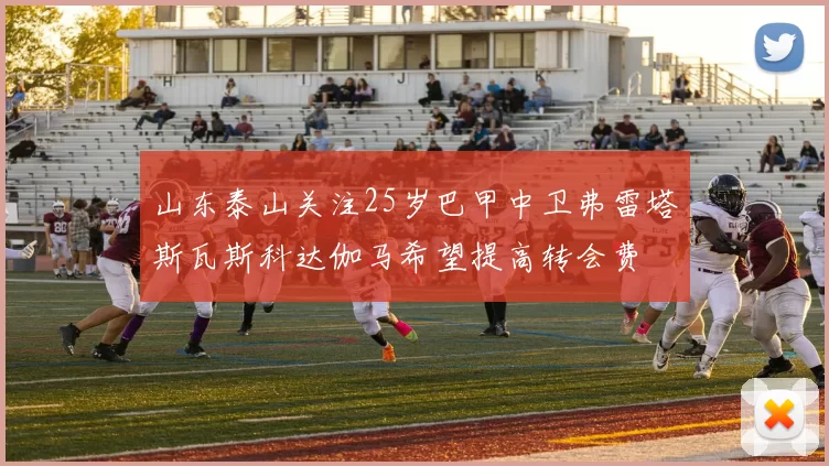 山东泰山关注25岁巴甲中卫弗雷塔斯瓦斯科达伽马希望提高转会费