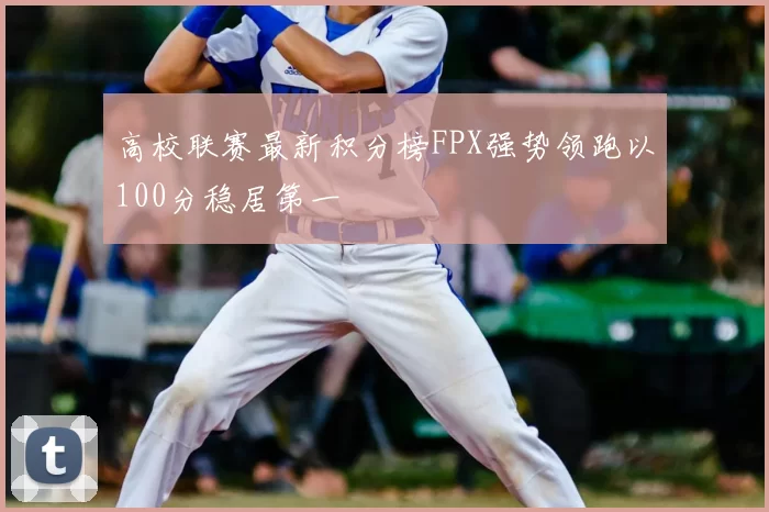 高校联赛最新积分榜FPX强势领跑以100分稳居第一
