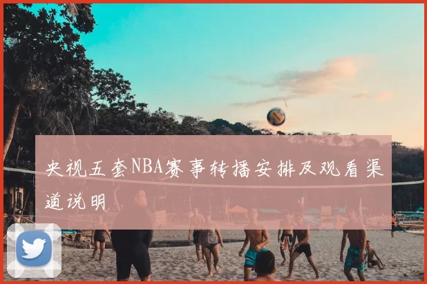 央视五套NBA赛事转播安排及观看渠道说明