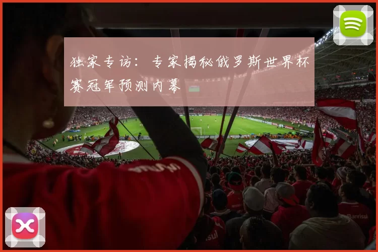 独家专访:专家揭秘俄罗斯世界杯赛冠军预测内幕