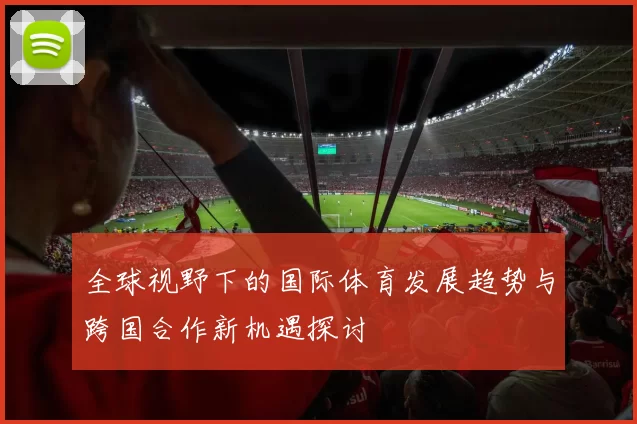 全球视野下的国际体育发展趋势与跨国合作新机遇探讨