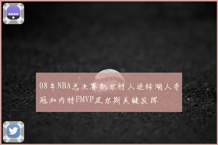 08年NBA总决赛凯尔特人逆转湖人夺冠加内特FMVP皮尔斯关键发挥