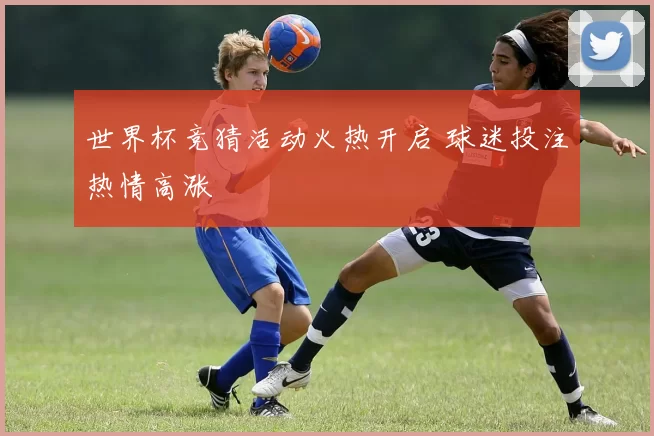 世界杯竞猜活动火热开启 球迷投注热情高涨