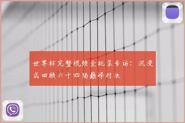 世界杯完整视频全纪录专访:沉浸式回顾六十四场巅峰对决