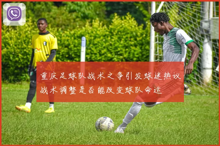 重庆足球队战术之争引发球迷热议战术调整是否能改变球队命运