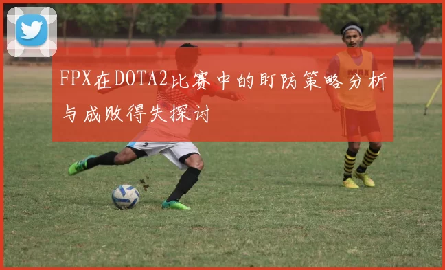 FPX在DOTA2比赛中的盯防策略分析与成败得失探讨