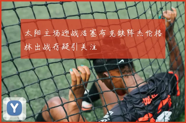 太阳主场迎战活塞布克缺阵杰伦格林出战存疑引关注