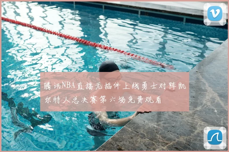 腾讯NBA直播无插件上线勇士对阵凯尔特人总决赛第六场免费观看