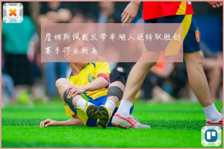 詹姆斯佩戴发带率湖人逆转取胜创赛季得分新高