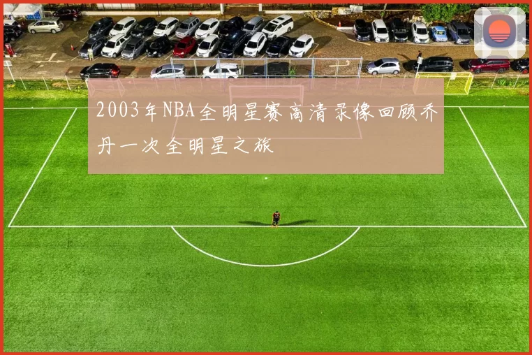 2003年NBA全明星赛高清录像回顾乔丹一次全明星之旅