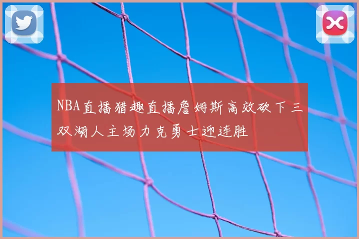 NBA直播猎趣直播詹姆斯高效砍下三双湖人主场力克勇士迎连胜