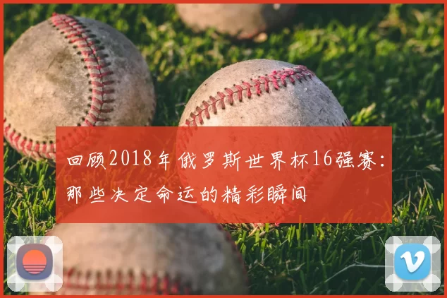 回顾2018年俄罗斯世界杯16强赛:那些决定命运的精彩瞬间