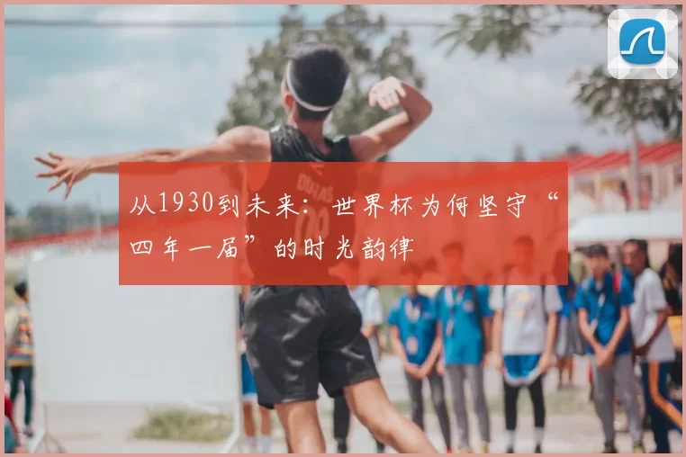 从1930到未来：世界杯为何坚守“四年一届”的时光韵律