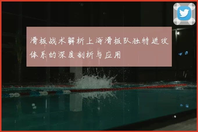 滑板战术解析上海滑板队独特进攻体系的深度剖析与应用